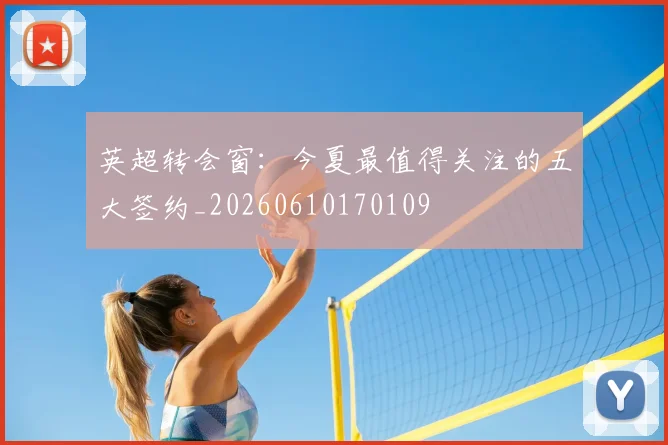 英超转会窗：今夏最值得关注的五大签约_20260610170109
