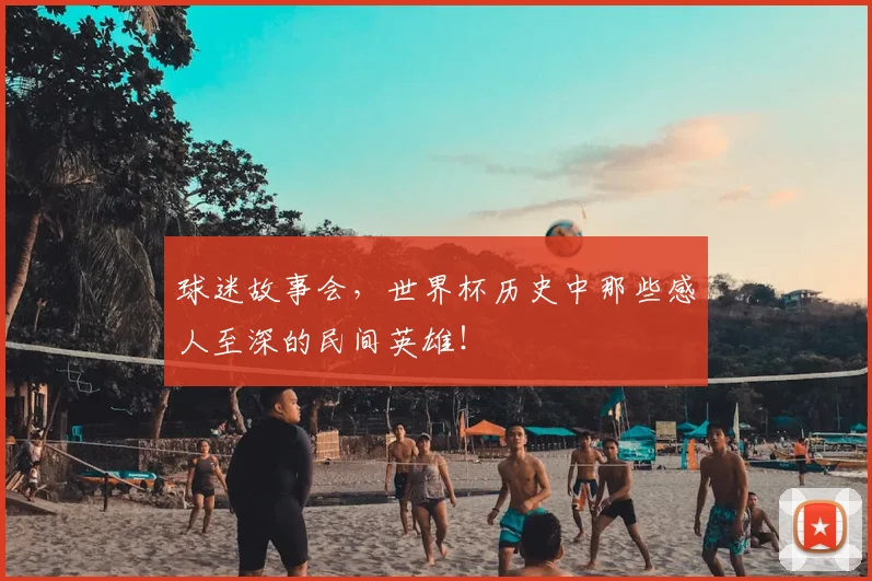 球迷故事会，世界杯历史中那些感人至深的民间英雄！