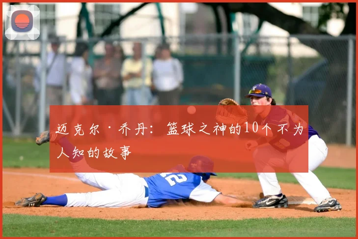 迈克尔·乔丹：篮球之神的10个不为人知的故事