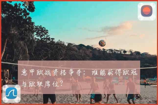 意甲欧战资格争夺：谁能获得欧冠与欧联席位？