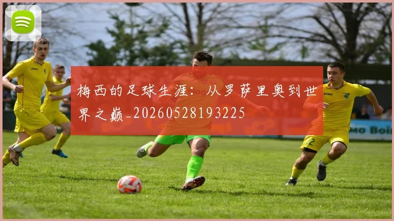 梅西的足球生涯:从罗萨里奥到世界之巅_20260528193225