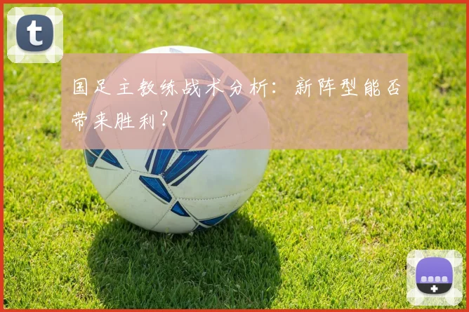 国足主教练战术分析:新阵型能否带来胜利?