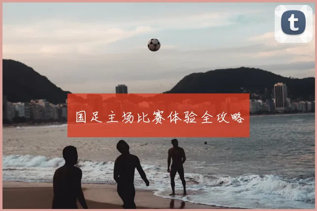 国足主场比赛体验全攻略