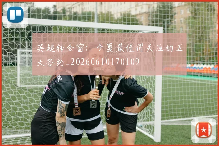 英超转会窗：今夏最值得关注的五大签约_20260610170109