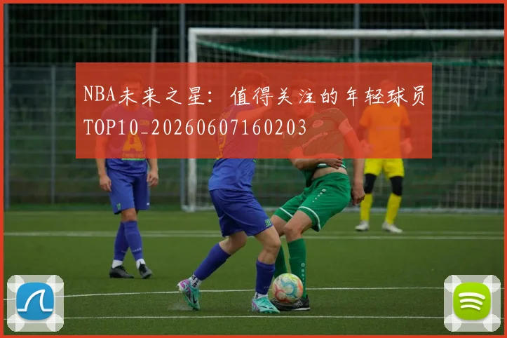 NBA未来之星:值得关注的年轻球员TOP10_20260607160203