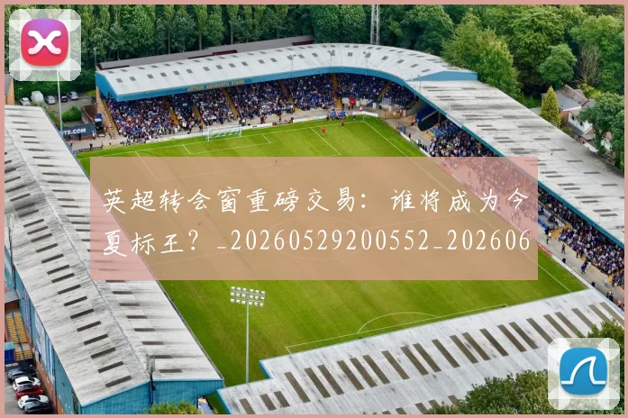 英超转会窗重磅交易：谁将成为今夏标王？_20260529200552_20260610170109