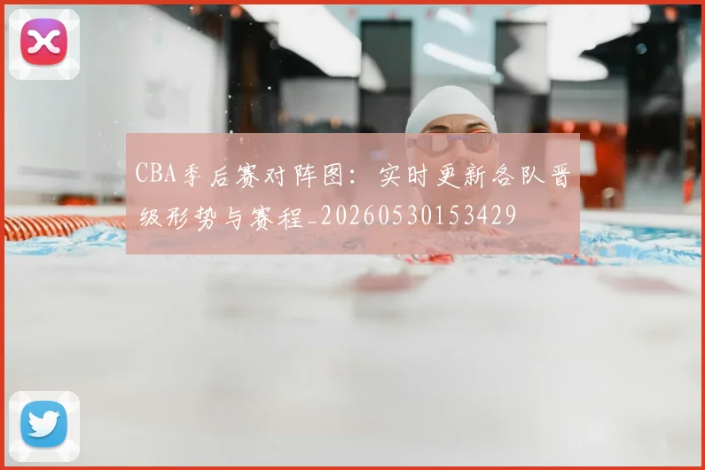 CBA季后赛对阵图：实时更新各队晋级形势与赛程_20260530153429