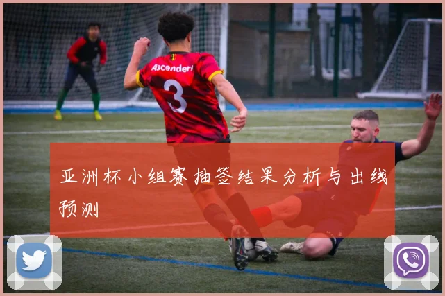 亚洲杯小组赛抽签结果分析与出线预测