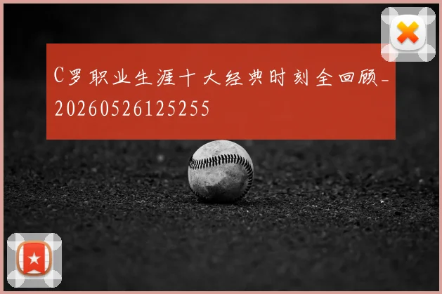 C罗职业生涯十大经典时刻全回顾_20260526125255