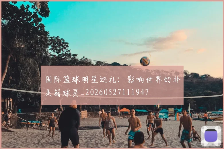 国际篮球明星巡礼：影响世界的非美籍球员_20260527111947