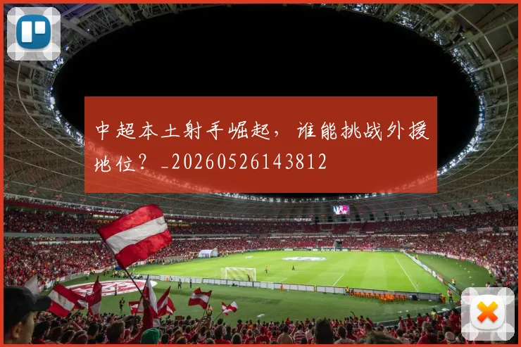 中超本土射手崛起，谁能挑战外援地位？_20260526143812