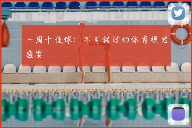 一周十佳球:不可错过的体育视觉盛宴