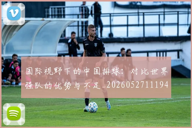 国际视野下的中国排球：对比世界强队的优势与不足_20260527111947