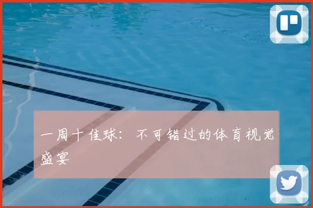 一周十佳球:不可错过的体育视觉盛宴