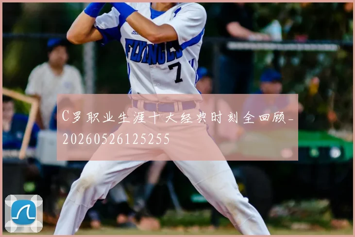 C罗职业生涯十大经典时刻全回顾_20260526125255