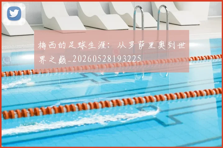 梅西的足球生涯：从罗萨里奥到世界之巅_20260528193225