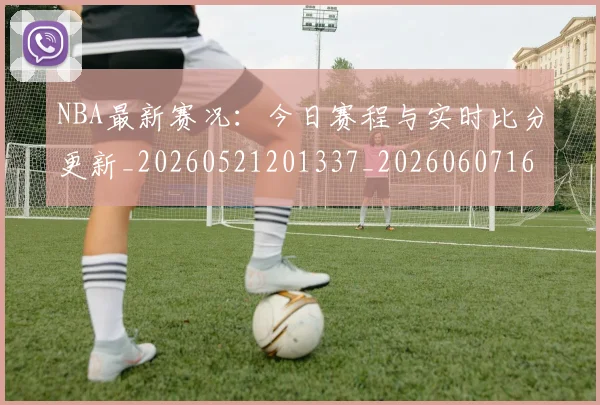 NBA最新赛况：今日赛程与实时比分更新_20260521201337_20260607160202