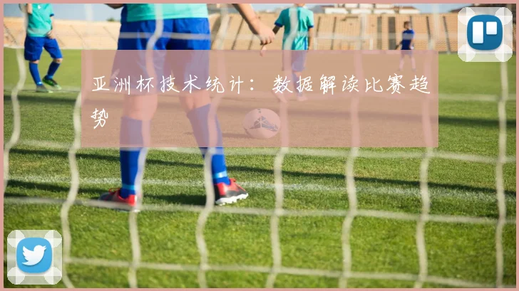 亚洲杯技术统计:数据解读比赛趋势